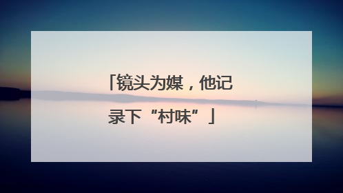 镜头为媒，他记录下“村味”