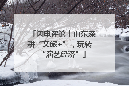 闪电评论丨山东深耕“文旅+”，玩转“演艺经济”