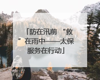 防在汛前 “救”在雨中——太保服务在行动