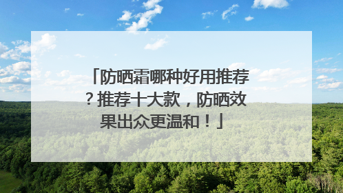 防晒霜哪种好用推荐？推荐十大款，防晒效果出众更温和！