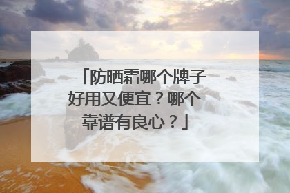 防晒霜哪个牌子好用又便宜？哪个靠谱有良心？