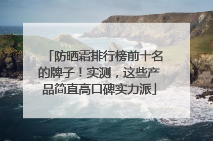 防晒霜排行榜前十名的牌子！实测，这些产品简直高口碑实力派
