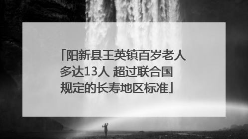 阳新县王英镇百岁老人多达13人 超过联合国规定的长寿地区标准