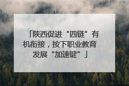 陕西促进“四链”有机衔接，按下职业教育发展“加速键”