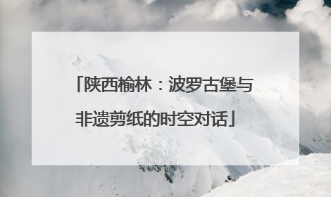 陕西榆林：波罗古堡与非遗剪纸的时空对话