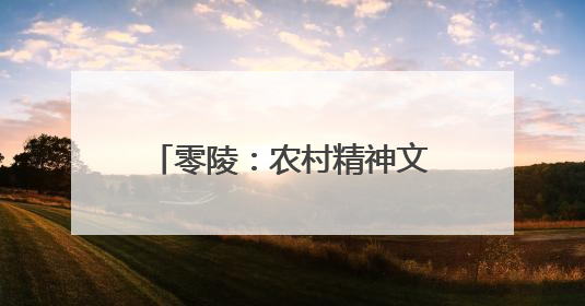 零陵：农村精神文明建设春色满园