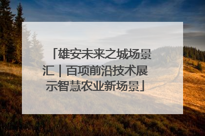 雄安未来之城场景汇｜百项前沿技术展示智慧农业新场景