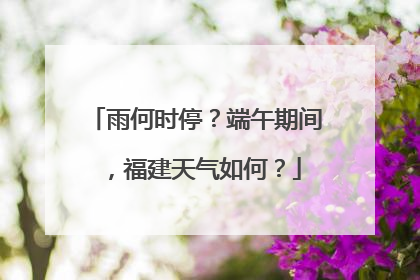 雨何时停？端午期间，福建天气如何？