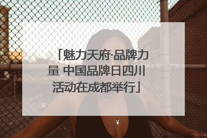 魅力天府·品牌力量 中国品牌日四川活动在成都举行