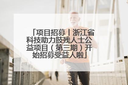 项目招募丨浙江省科技助力肢残人士公益项目（第三期）开始招募受益人啦
