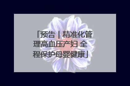 预告｜精准化管理高血压产妇 全程保护母婴健康
