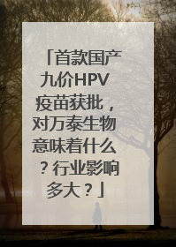 首款国产九价HPV疫苗获批，对万泰生物意味着什么？行业影响多大？
