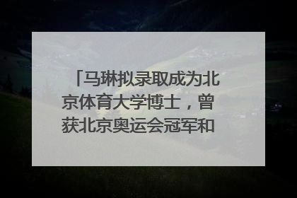 马琳拟录取成为北京体育大学博士，曾获北京奥运会冠军和4次世界杯冠军