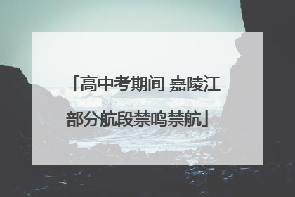 高中考期间 嘉陵江部分航段禁鸣禁航