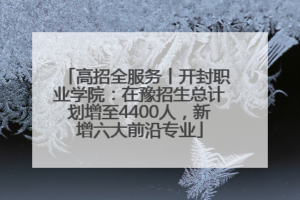 高招全服务丨开封职业学院：在豫招生总计划增至4400人，新增六大前沿专业