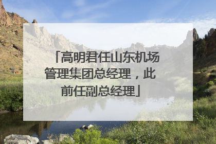 高明君任山东机场管理集团总经理，此前任副总经理