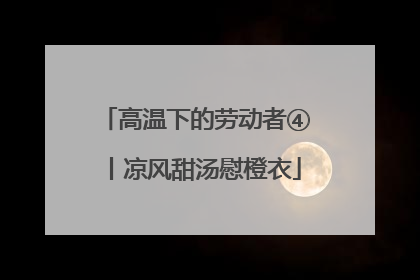 高温下的劳动者④丨凉风甜汤慰橙衣