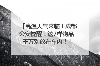 高温天气来临！成都公安提醒：这7样物品千万别放在车内！