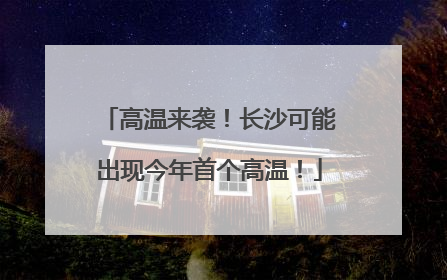 高温来袭！长沙可能出现今年首个高温！