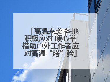 高温来袭 各地积极应对 暖心举措助户外工作者应对高温“烤”验
