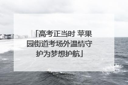 高考正当时 苹果园街道考场外温情守护为梦想护航