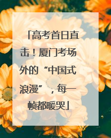 高考首日直击！厦门考场外的“中国式浪漫”，每一帧都暖哭