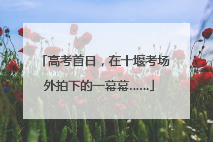 高考首日，在十堰考场外拍下的一幕幕……