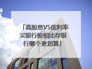 高股息VS低利率 买银行股相比存银行哪个更划算
