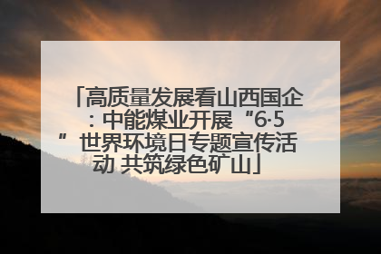 高质量发展看山西国企：中能煤业开展“6·5”世界环境日专题宣传活动 共筑绿色矿山