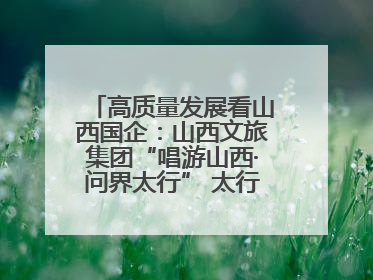 高质量发展看山西国企：山西文旅集团“唱游山西·问界太行” 太行山文化探索之旅燃情启幕