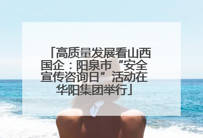 高质量发展看山西国企：阳泉市“安全宣传咨询日”活动在华阳集团举行