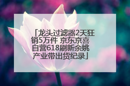 龙头过滤器2天狂销5万件 京东京喜自营618刷新余姚产业带出货纪录