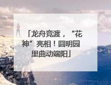 龙舟竞渡，“花神”亮相！圆明园里曲动端阳
