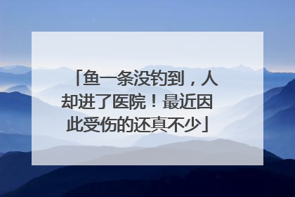 鱼一条没钓到，人却进了医院！最近因此受伤的还真不少
