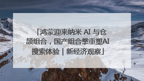 鸿蒙迎来纳米 AI 与仓颉组合，国产组合拳重塑AI搜索体验｜新经济观察