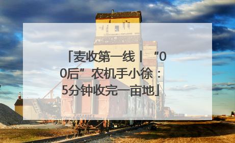 麦收第一线丨“00后”农机手小徐：5分钟收完一亩地