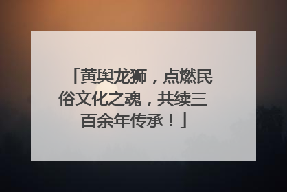 黄舆龙狮，点燃民俗文化之魂，共续三百余年传承！