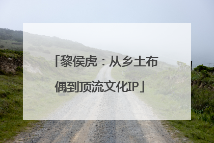 黎侯虎：从乡土布偶到顶流文化IP