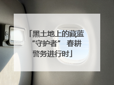 黑土地上的藏蓝“守护者” 春耕警务进行时