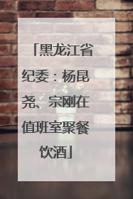 黑龙江省纪委：杨昆尧、宗刚在值班室聚餐饮酒