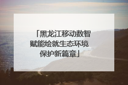 黑龙江移动数智赋能绘就生态环境保护新篇章