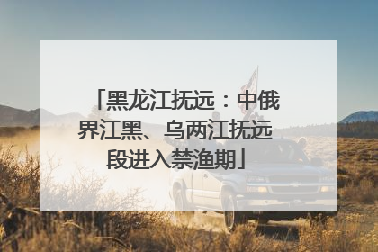 黑龙江抚远：中俄界江黑、乌两江抚远段进入禁渔期