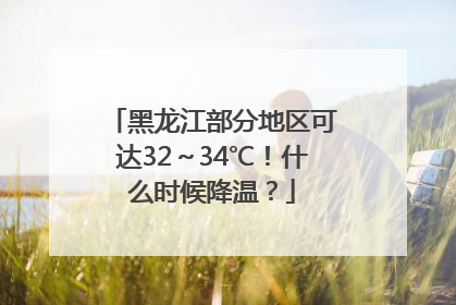 黑龙江部分地区可达32～34℃！什么时候降温？