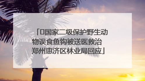 ﻿国家二级保护野生动物误食鱼钩被送医救治 郑州惠济区林业局回应