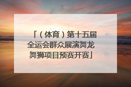 （体育）第十五届全运会群众展演舞龙舞狮项目预赛开赛