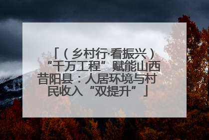 （乡村行·看振兴）“千万工程”赋能山西昔阳县：人居环境与村民收入“双提升”