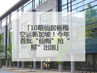 10箱仙居杨梅空运新加坡！今年首批“仙梅”抢“鲜”出国