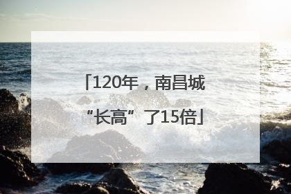 120年，南昌城“长高”了15倍