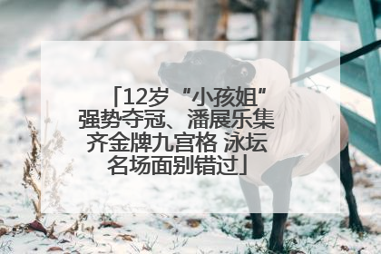 12岁“小孩姐”强势夺冠、潘展乐集齐金牌九宫格 泳坛名场面别错过