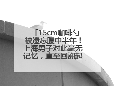 15cm咖啡勺被遗忘腹中半年！上海男子对此毫无记忆，直至回溯起一场“梦境”般的经历